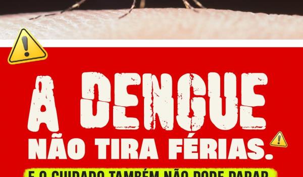 A DENGUE NÃO TIRA FÉRIAS. E O CUIDADO TAMBÉM NÃO...
